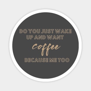 do you just wake up and want coffee because me too Magnet